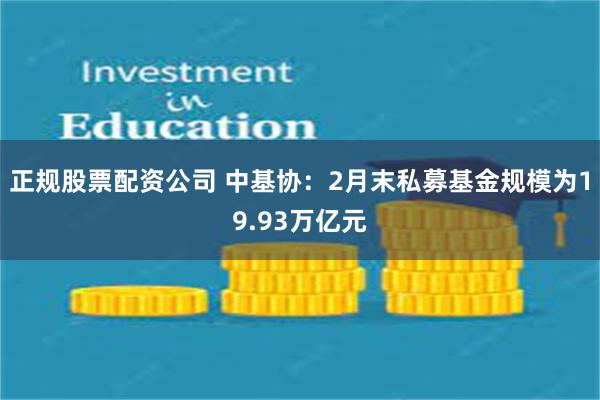 正规股票配资公司 中基协：2月末私募基金规模为19.93万亿元