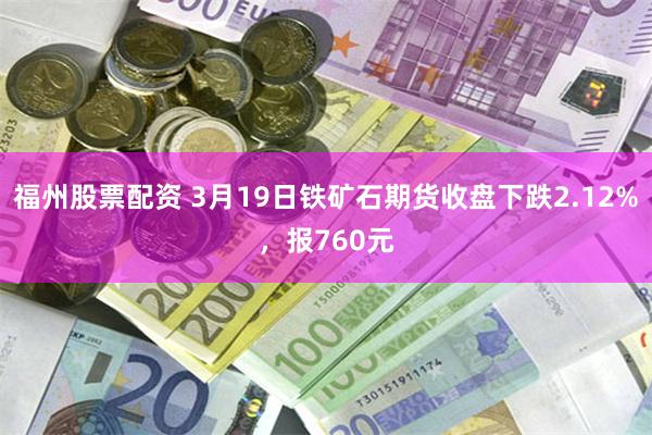 福州股票配资 3月19日铁矿石期货收盘下跌2.12%，报760元