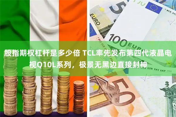 股指期权杠杆是多少倍 TCL率先发布第四代液晶电视Q10L系列，极景无黑边直接封神