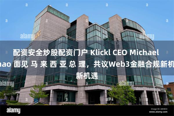 配资安全炒股配资门户 Klickl CEO Michael Zhao 面见 马 来 西 亚 总 理，共议Web3金融合规新机遇