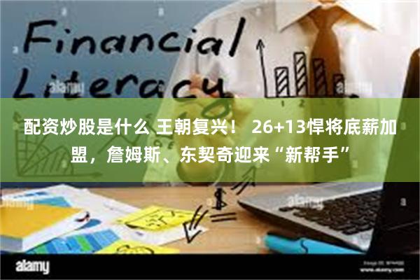 配资炒股是什么 王朝复兴！ 26+13悍将底薪加盟，詹姆斯、东契奇迎来“新帮手”