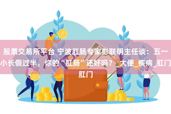 股票交易所平台 宁波肛肠专家彭联明主任谈:五一小长假过半,你的“肛肠”还好吗?_大便_疾病_肛门