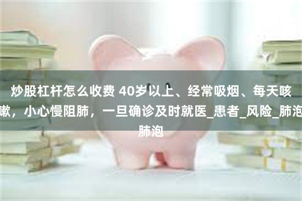 炒股杠杆怎么收费 40岁以上、经常吸烟、每天咳嗽,小心慢阻肺,一旦确诊及时就医_患者_风险_肺泡
