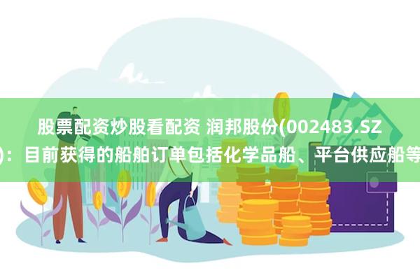 股票配资炒股看配资 润邦股份(002483.SZ):目前获得的船舶订单包括化学品船、平台供应船等