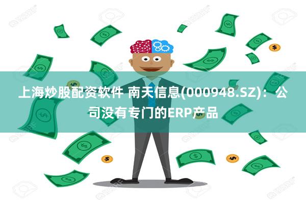 上海炒股配资软件 南天信息(000948.SZ):公司没有专门的ERP产品