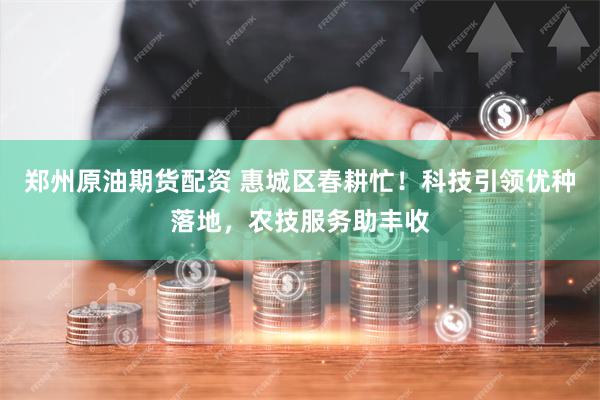 郑州原油期货配资 惠城区春耕忙!科技引领优种落地,农技服务助丰收