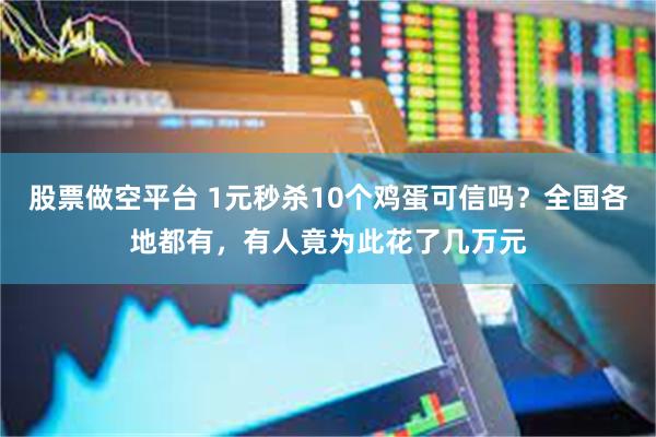 股票做空平台 1元秒杀10个鸡蛋可信吗?全国各地都有,有人竟为此花了几万元