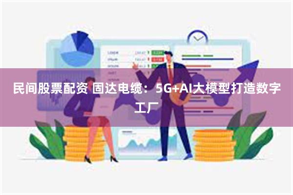 民间股票配资 固达电缆:5G+AI大模型打造数字工厂