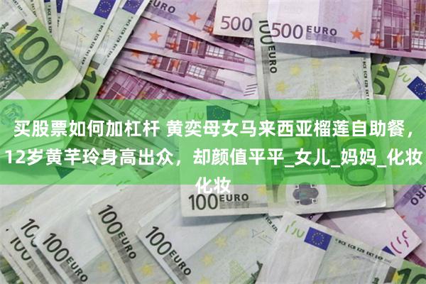 买股票如何加杠杆 黄奕母女马来西亚榴莲自助餐,12岁黄芊玲身高出众,却颜值平平_女儿_妈妈_化妆