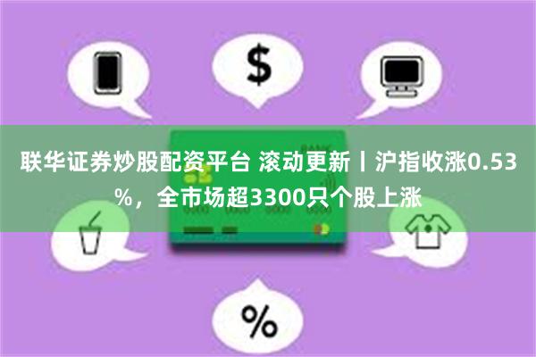 联华证券炒股配资平台 滚动更新丨沪指收涨0.53%，全市场超3300只个股上涨