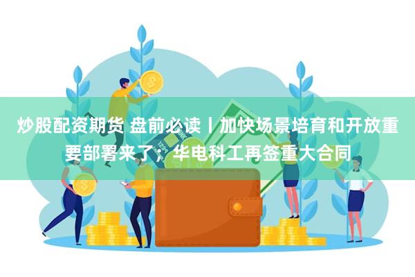 炒股配资期货 盘前必读丨加快场景培育和开放重要部署来了；华电科工再签重大合同